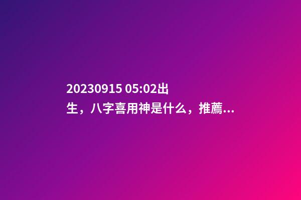 2023.09.15 05:02出生，八字喜用神是什么，推薦2個好聽的名字